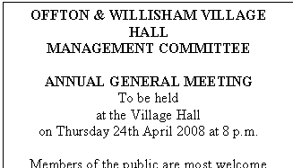 Text Box: OFFTON & WILLISHAM VILLAGE HALL   MANAGEMENT COMMITTEE    ANNUAL GENERAL MEETING  To be held    at the Village Hall  on Thursday 24th April 2008 at 8 p.m.    Members of the public are most welcome  